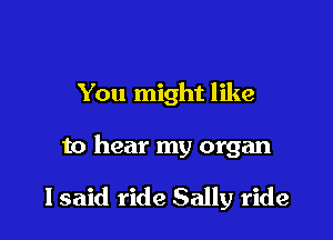 You might like

to hear my organ

I said ride Sally ride