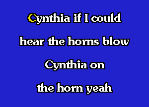 Cynthia if I could
hear the horns blow

Cynthia on

the horn yeah