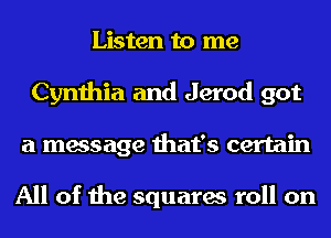 Listen to me
Cynthia and Jerod got
a message that's certain

All of the squares roll on