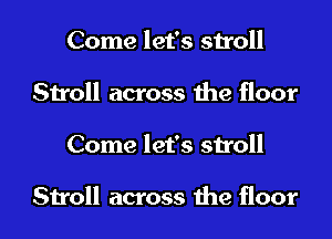 Come let's stroll
Stroll across the floor
Come let's stroll

Stroll across the floor