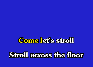 Come let's su'oll

Stroll across the floor