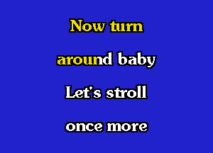 Now tum

around baby

Let's stroll

once more