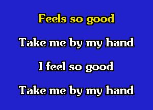 Feels so good
Take me by my hand
I feel so good

Take me by my hand