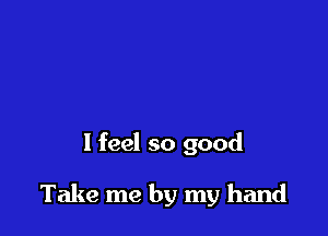 I feel so good

Take me by my hand