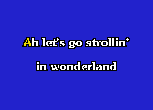 Ah let's go strollin'

in wonderland