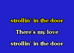 strollin' in the door

There's my love

strollin' in the door