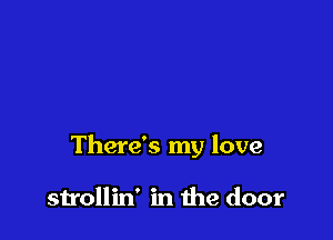 There's my love

strollin' in the door