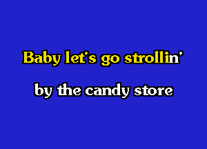 Baby let's go strollin'

by the candy store