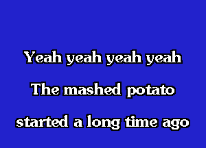 Yeah yeah yeah yeah
The mashed potato

started a long time ago