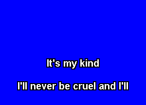 It's my kind

I'll never be cruel and I'll