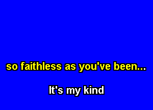 so faithless as you've been...

It's my kind