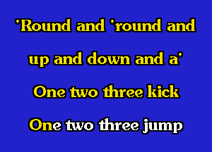 'Round and 'round and
up and down and a'
One two three kick

One two three jump