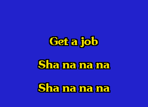 Get a job

Sha na na na

Sha na na na