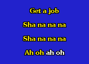 Get a job

Sha na na na

Sha na na na

Ahohahoh