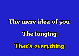 The mere idea of you

The longing
That's everything