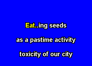 Eat..ing seeds

as a pastime activity

toxicity of our city