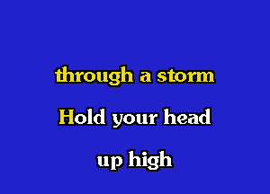 through a storm

Hold your head

up high