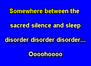 Somewhere between the
sacred silence and sleep
disorder disorder disorder...

Oooohoooo