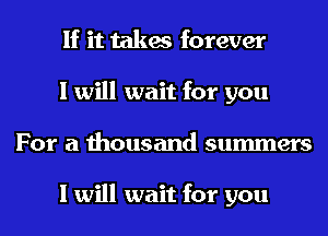 If it takes forever
I will wait for you
For a thousand summers

I will wait for you