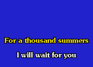 For a thousand summers

I will wait for you