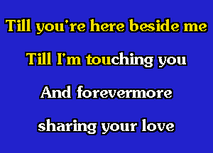 Till you're here beside me
Till I'm touching you
And forevermore

sharing your love