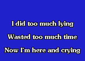 I did too much lying
Wasted too much time

Now I'm here and crying