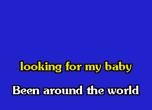 looking for my baby

Been around the world