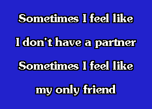 Sometimes I feel like
I don't have a partner
Sometimes I feel like

my only friend