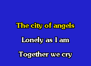 The city of angels

Lonely as I am

Together we cry