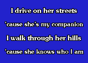 I drive on her streets

'cause she's my companion

I walk through her hills

'cause she knows who I am