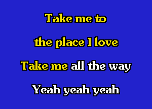 Take me to

the place I love

Take me all me way

Yeah yeah yeah