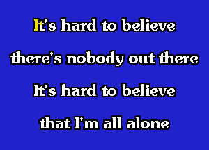 It's hard to believe
there's nobody out there
It's hard to believe

that I'm all alone