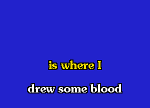 is where I

drew some blood