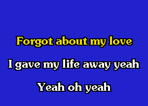 Forgot about my love

Igave my life away yeah

Yeah oh yeah