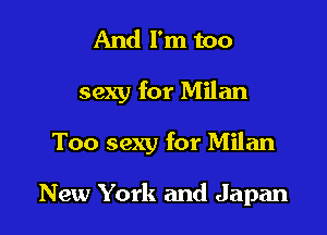 And I'm too

sexy for Milan

Too sexy for Milan

New York and Japan