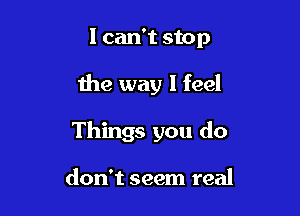 I can't stop

the way I feel

Things you do

don't seem real