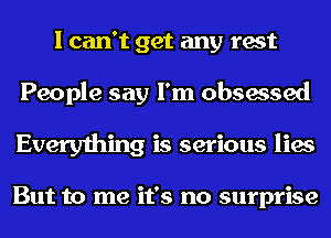 I can't get any test
People say I'm obsessed
Everything is serious lies

But to me it's no surprise