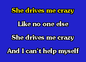 She drives me crazy
Like no one else
She drives me crazy

And I can't help myself