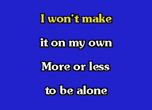 I won't make

it on my own

More or less

to be alone
