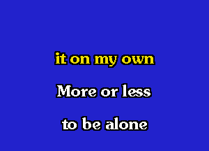 it on my own

More or lass

to be alone