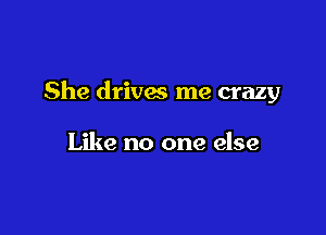 She drives me crazy

Like no one else