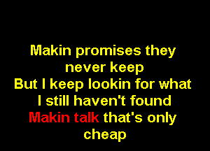 Makin promises they
neverkeep

But I keep lookin for what
Is Hhaveanound
Makin talk that's only
cheap