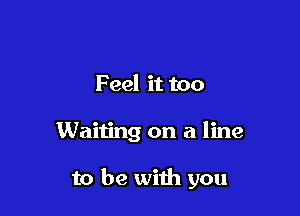 Feel it too

Waiting on a line

to be with you