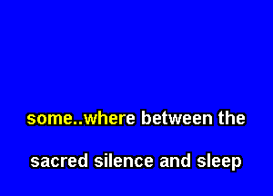 some..where between the

sacred silence and sleep