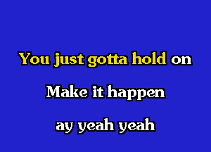 You just gotta hold on

Make it happen

ay yeah yeah