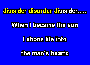 disorder disorder disorder .....
When I became the sun

I shone life into

the man's hearts