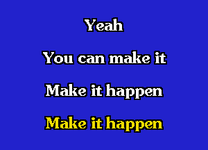 Yeah

You can make it

Make it happen

Make it happen