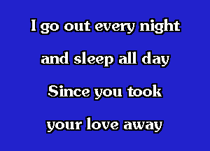 I go out every night

and sleep all day

Since you took

your love away