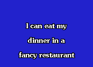 I can eat my

dinnerina

fancy restaurant