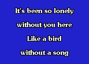 It's been so lonely

without you here

Like a bird

wiihout a song